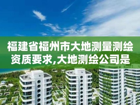福建省福州市大地测量测绘资质要求,大地测绘公司是干什么的