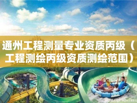 通州工程测量专业资质丙级（工程测绘丙级资质测绘范围）
