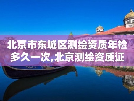 北京市东城区测绘资质年检多久一次,北京测绘资质证书代办