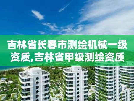 吉林省长春市测绘机械一级资质,吉林省甲级测绘资质单位