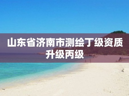 山东省济南市测绘丁级资质升级丙级