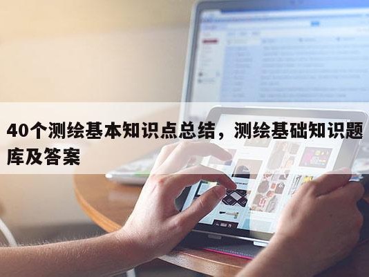 40个测绘基本知识点总结，测绘基础知识题库及答案