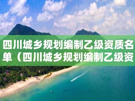 四川城乡规划编制乙级资质名单（四川城乡规划编制乙级资质名单公示）