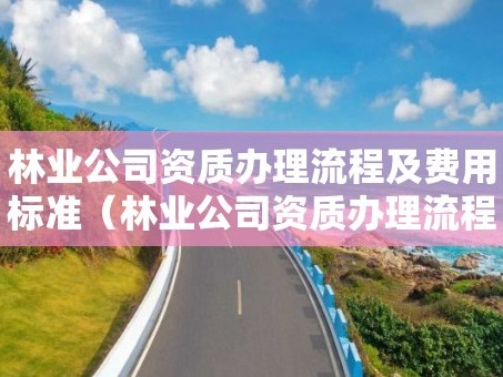 林业公司资质办理流程及费用标准（林业公司资质办理流程及费用标准表）