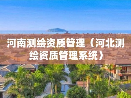 河南测绘资质管理（河北测绘资质管理系统）