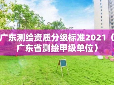 广东测绘资质分级标准2021（广东省测绘甲级单位）
