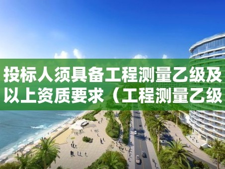 投标人须具备工程测量乙级及以上资质要求（工程测量乙级资质人员要求）