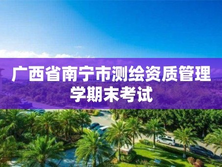 广西省南宁市测绘资质管理学期末考试