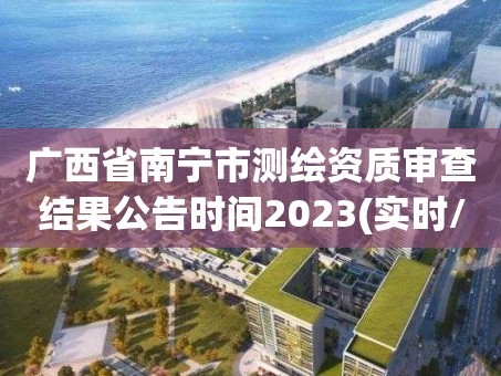 广西省南宁市测绘资质审查结果公告时间2023(实时/更新中)