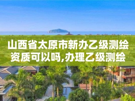 山西省太原市新办乙级测绘资质可以吗,办理乙级测绘资质要求。