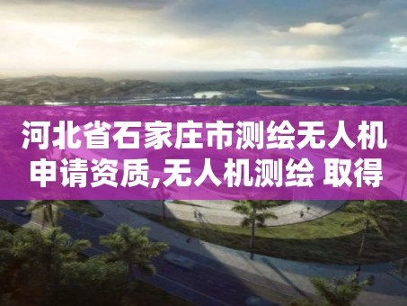 河北省石家庄市测绘无人机申请资质,无人机测绘 取得职业资格证条件。
