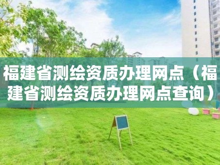 福建省测绘资质办理网点（福建省测绘资质办理网点查询）
