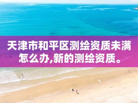 天津市和平区测绘资质未满怎么办,新的测绘资质。