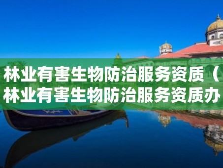 林业有害生物防治服务资质（林业有害生物防治服务资质办理）