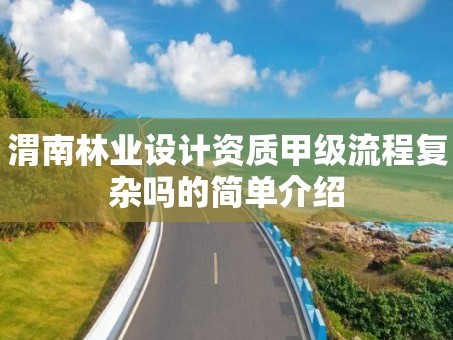 渭南林业设计资质甲级流程复杂吗的简单介绍