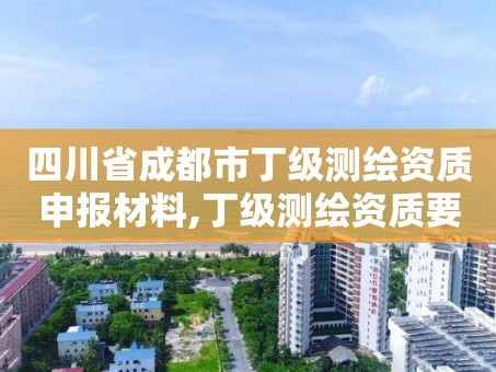 四川省成都市丁级测绘资质申报材料,丁级测绘资质要求。
