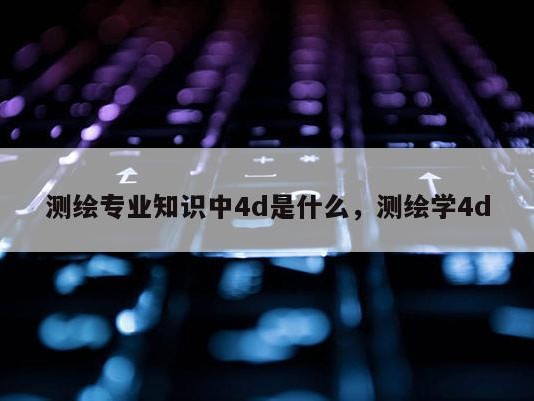 测绘专业知识中4d是什么，测绘学4d