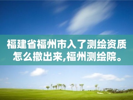 福建省福州市入了测绘资质怎么撤出来,福州测绘院。
