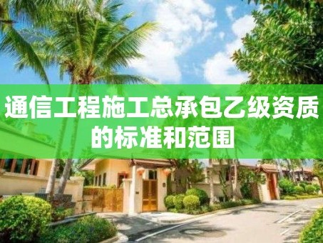 通信工程施工总承包乙级资质的标准和范围