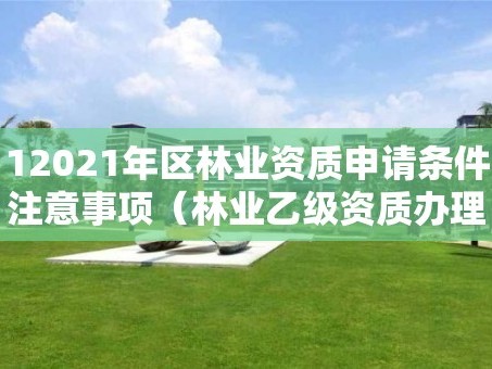 12021年区林业资质申请条件注意事项（林业乙级资质办理条件）