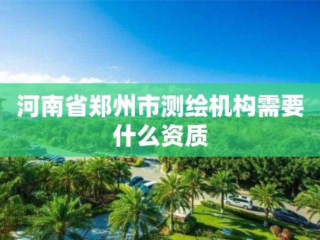 河南省郑州市测绘机构需要什么资质