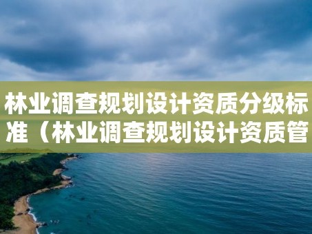 林业调查规划设计资质分级标准（林业调查规划设计资质管理规定）