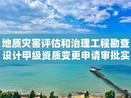 地质灾害评估和治理工程勘查设计甲级资质变更申请审批实施要素
