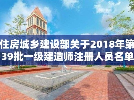 住房城乡建设部关于2018年第39批一级建造师注册人员名单的公告