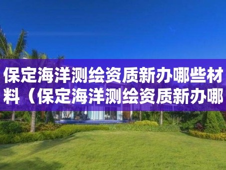 保定海洋测绘资质新办哪些材料（保定海洋测绘资质新办哪些材料需要）