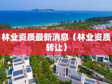 林业资质最新消息（林业资质转让）