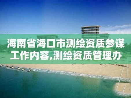 海南省海口市测绘资质参谋工作内容,测绘资质管理办法征求意见稿