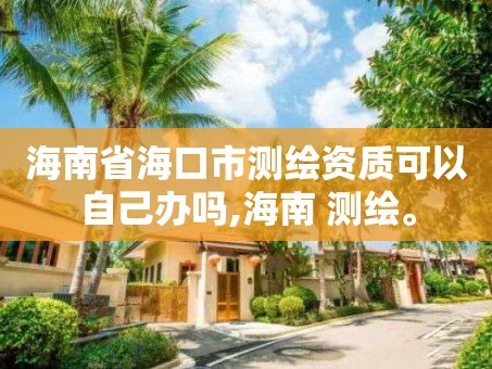 海南省海口市测绘资质可以自己办吗,海南 测绘。