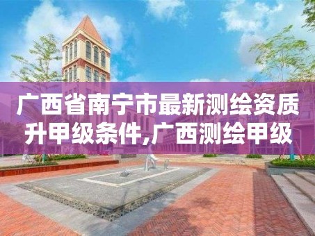 广西省南宁市最新测绘资质升甲级条件,广西测绘甲级资质公司。
