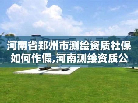 河南省郑州市测绘资质社保如何作假,河南测绘资质公示