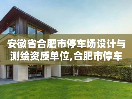 安徽省合肥市停车场设计与测绘资质单位,合肥市停车场收费指导价。