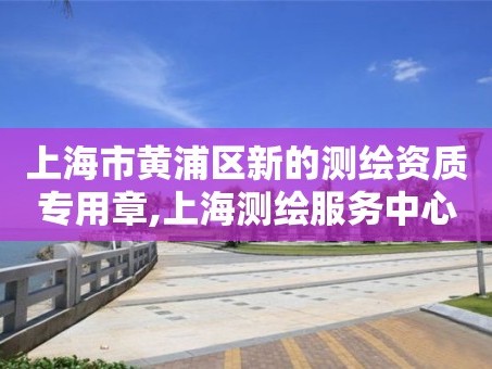 上海市黄浦区新的测绘资质专用章,上海测绘服务中心