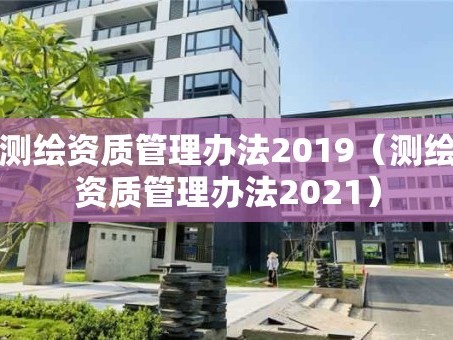 测绘资质管理办法2019（测绘资质管理办法2021）