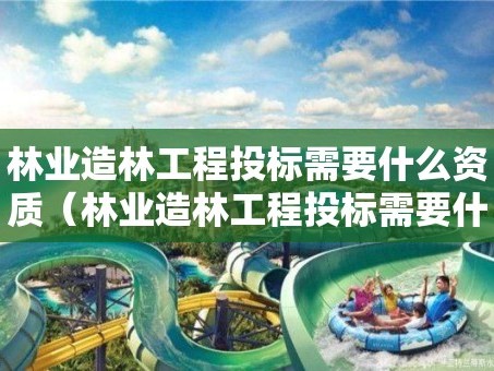 林业造林工程投标需要什么资质（林业造林工程投标需要什么资质证书）