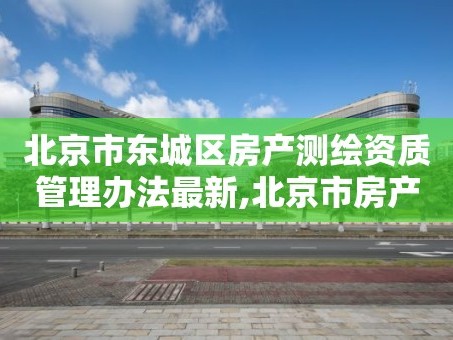 北京市东城区房产测绘资质管理办法最新,北京市房产测绘实施细则。