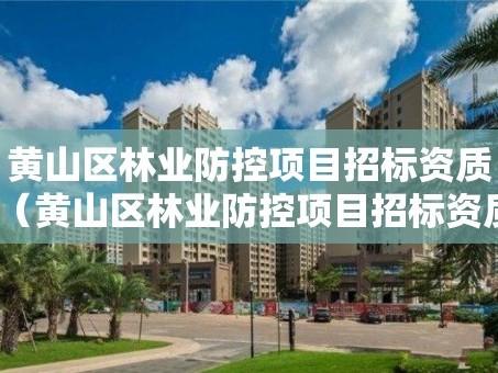 黄山区林业防控项目招标资质（黄山区林业防控项目招标资质公示）