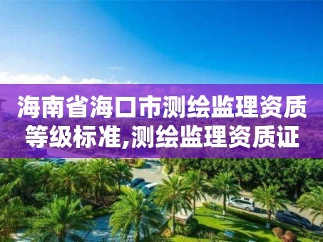 海南省海口市测绘监理资质等级标准,测绘监理资质证书照片。