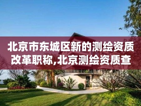 北京市东城区新的测绘资质改革职称,北京测绘资质查询系统。