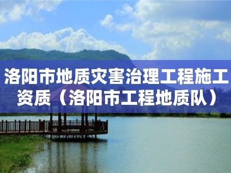 洛阳市地质灾害治理工程施工资质（洛阳市工程地质队）