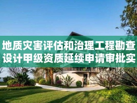 地质灾害评估和治理工程勘查设计甲级资质延续申请审批实施要素