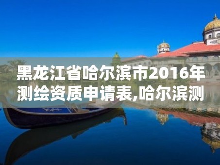 黑龙江省哈尔滨市2016年测绘资质申请表,哈尔滨测绘院地址。