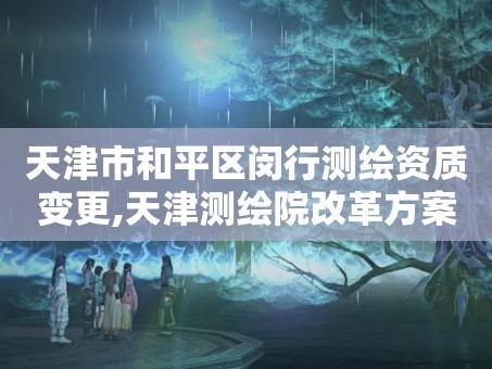 天津市和平区闵行测绘资质变更,天津测绘院改革方案