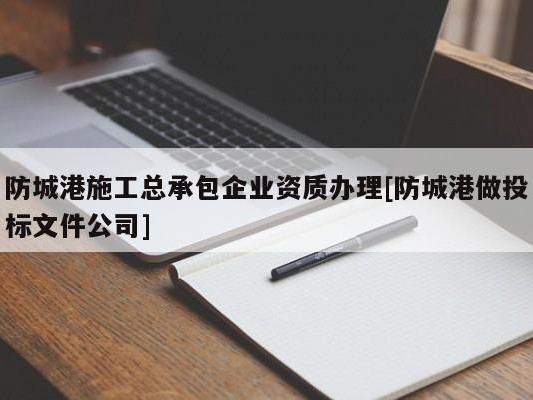 防城港施工总承包企业资质办理[防城港做投标文件公司]