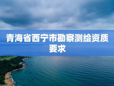 青海省西宁市勘察测绘资质要求