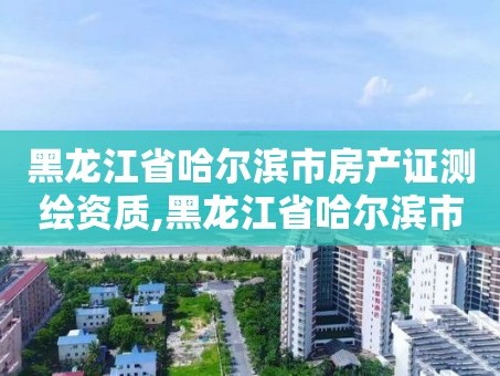 黑龙江省哈尔滨市房产证测绘资质,黑龙江省哈尔滨市测绘局