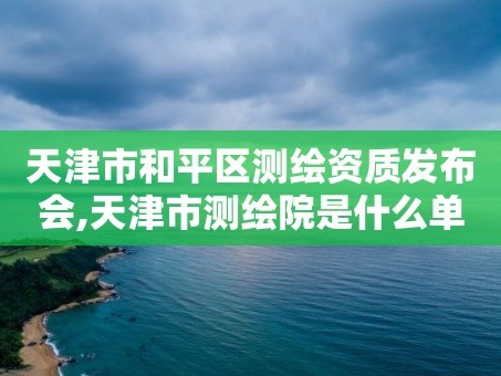 天津市和平区测绘资质发布会,天津市测绘院是什么单位性质